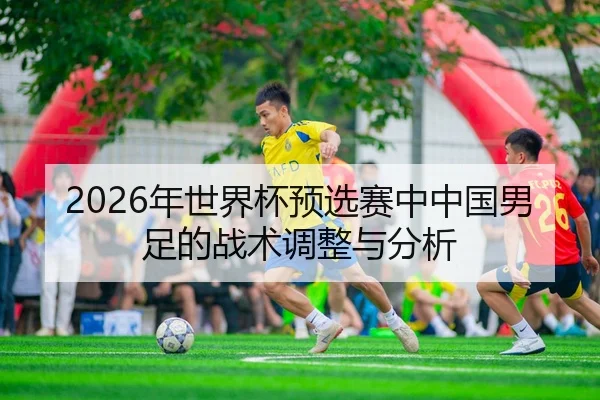 2026年世界杯预选赛中中国男足的战术调整与分析