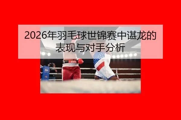 2026年羽毛球世锦赛中谌龙的表现与对手分析