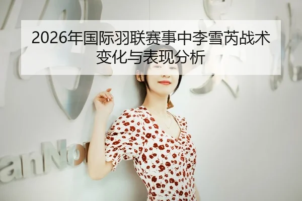 2026年国际羽联赛事中李雪芮战术变化与表现分析