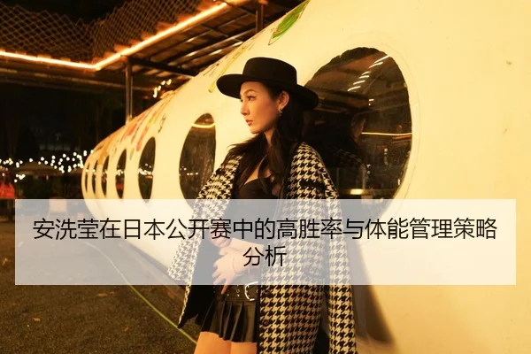 安洗莹在日本公开赛中的高胜率与体能管理策略分析