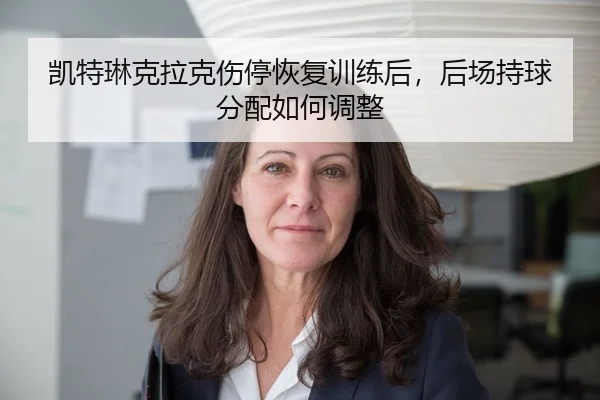 凯特琳克拉克伤停恢复训练后，后场持球分配如何调整