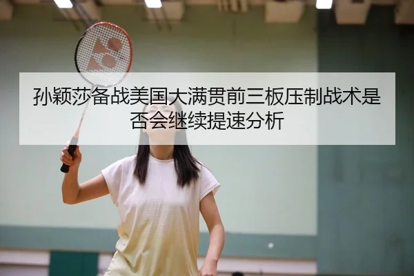 孙颖莎备战美国大满贯前三板压制战术是否会继续提速分析