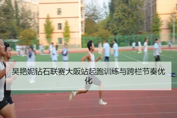 吴艳妮钻石联赛大阪站起跑训练与跨栏节奏优化