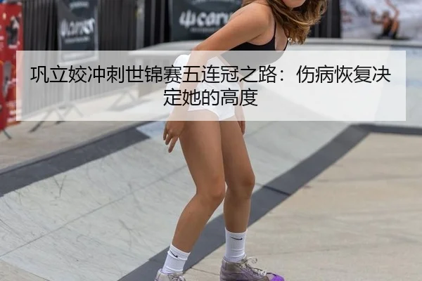 巩立姣冲刺世锦赛五连冠之路：伤病恢复决定她的高度