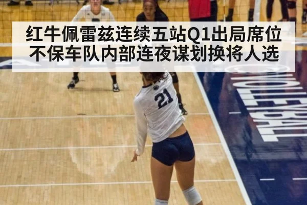 红牛佩雷兹连续五站Q1出局席位不保车队内部连夜谋划换将人选
