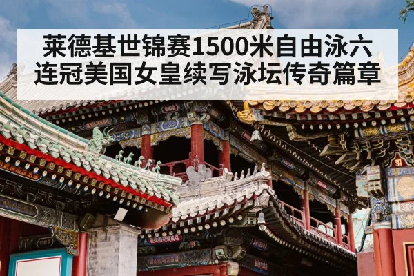 莱德基世锦赛1500米自由泳六连冠美国女皇续写泳坛传奇篇章