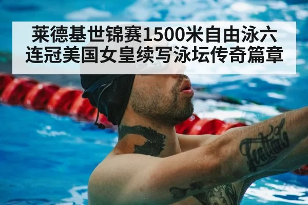 莱德基世锦赛1500米自由泳六连冠美国女皇续写泳坛传奇篇章