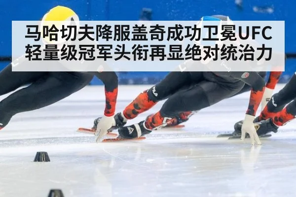 马哈切夫降服盖奇成功卫冕UFC轻量级冠军头衔再显绝对统治力