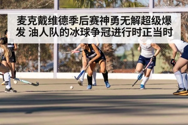 麦克戴维德季后赛神勇无解超级爆发 油人队的冰球争冠进行时正当时