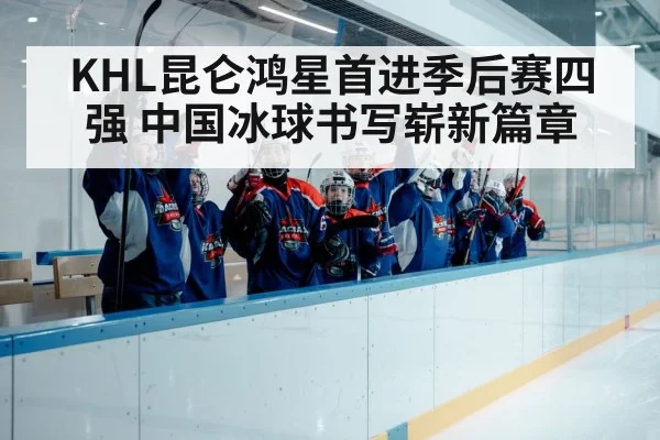 KHL昆仑鸿星首进季后赛四强 中国冰球书写崭新篇章