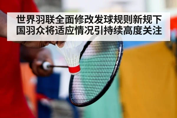 世界羽联全面修改发球规则新规下国羽众将适应情况引持续高度关注