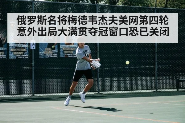 俄罗斯名将梅德韦杰夫美网第四轮意外出局大满贯夺冠窗口恐已关闭