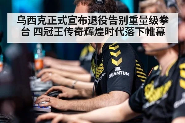 乌西克正式宣布退役告别重量级拳台 四冠王传奇辉煌时代落下帷幕